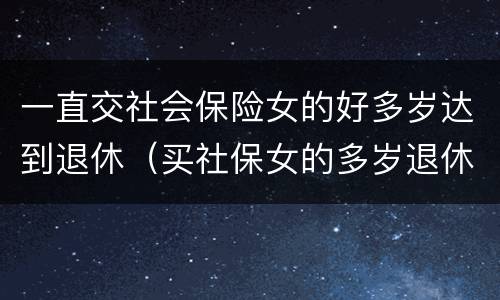 一直交社会保险女的好多岁达到退休（买社保女的多岁退休）