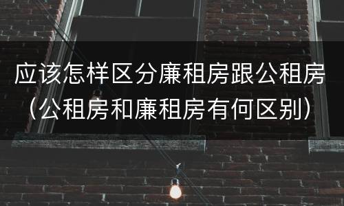 应该怎样区分廉租房跟公租房（公租房和廉租房有何区别）