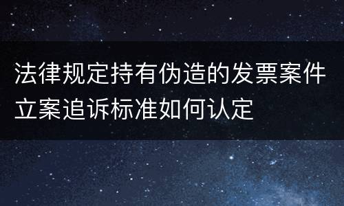 法律规定持有伪造的发票案件立案追诉标准如何认定