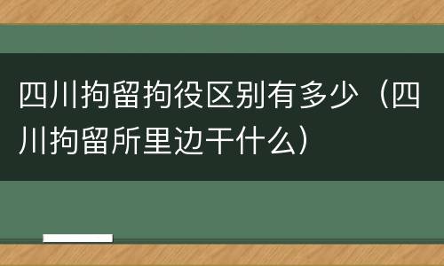 四川拘留拘役区别有多少（四川拘留所里边干什么）