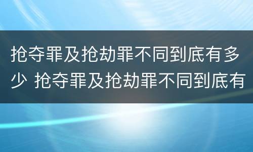 抢夺罪及抢劫罪不同到底有多少 抢夺罪及抢劫罪不同到底有多少例