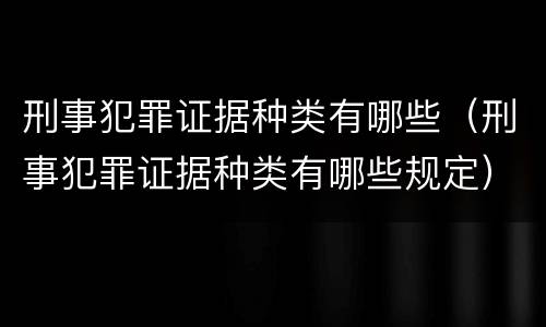 刑事犯罪证据种类有哪些（刑事犯罪证据种类有哪些规定）