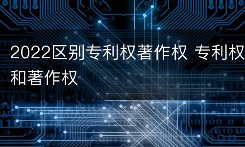 2022区别专利权著作权 专利权和著作权