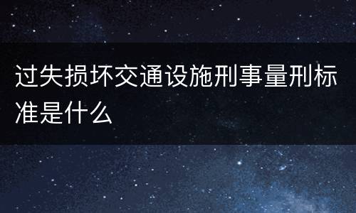 过失损坏交通设施刑事量刑标准是什么