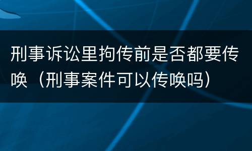 刑事诉讼里拘传前是否都要传唤（刑事案件可以传唤吗）