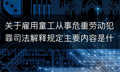 关于雇用童工从事危重劳动犯罪司法解释规定主要内容是什么