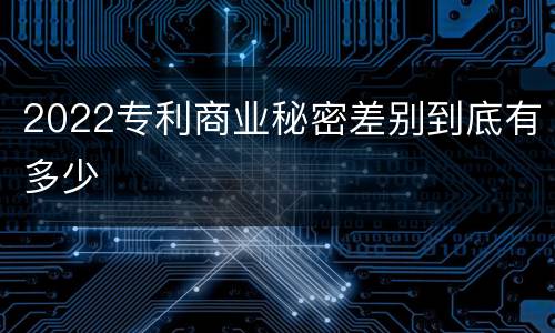 2022专利商业秘密差别到底有多少
