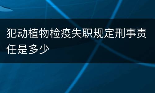 犯动植物检疫失职规定刑事责任是多少