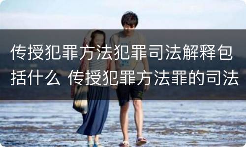 传授犯罪方法犯罪司法解释包括什么 传授犯罪方法罪的司法解释