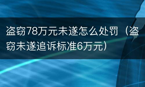 盗窃78万元未遂怎么处罚（盗窃未遂追诉标准6万元）