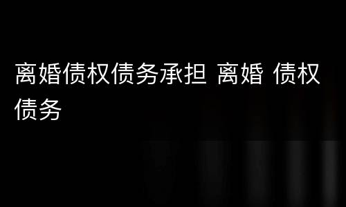 离婚债权债务承担 离婚 债权债务