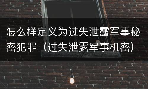 怎么样定义为过失泄露军事秘密犯罪（过失泄露军事机密）