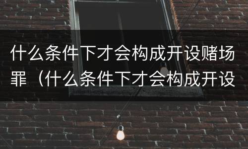 什么条件下才会构成开设赌场罪（什么条件下才会构成开设赌场罪呢）