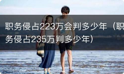 职务侵占223万会判多少年（职务侵占235万判多少年）