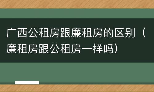 广西公租房跟廉租房的区别（廉租房跟公租房一样吗）