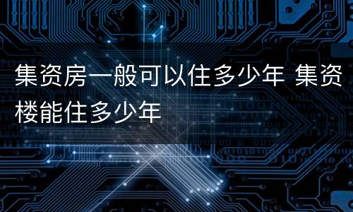 集资房一般可以住多少年 集资楼能住多少年