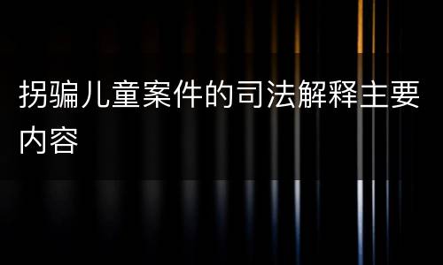 拐骗儿童案件的司法解释主要内容