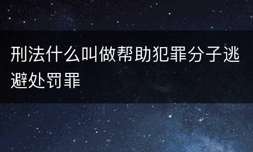 刑法什么叫做帮助犯罪分子逃避处罚罪