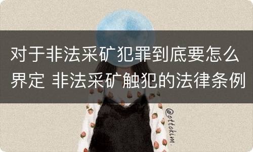 对于非法采矿犯罪到底要怎么界定 非法采矿触犯的法律条例