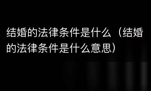 结婚的法律条件是什么（结婚的法律条件是什么意思）