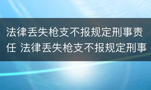 法律丢失枪支不报规定刑事责任 法律丢失枪支不报规定刑事责任怎么处理
