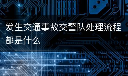 发生交通事故交警队处理流程都是什么