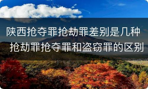 陕西抢夺罪抢劫罪差别是几种 抢劫罪抢夺罪和盗窃罪的区别