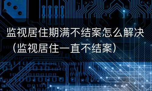 监视居住期满不结案怎么解决（监视居住一直不结案）