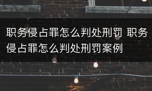 职务侵占罪怎么判处刑罚 职务侵占罪怎么判处刑罚案例