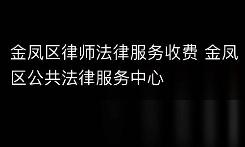 金凤区律师法律服务收费 金凤区公共法律服务中心