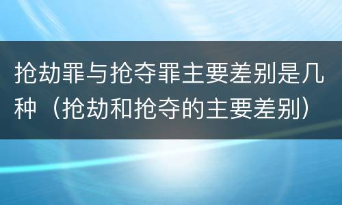 抢劫罪与抢夺罪主要差别是几种（抢劫和抢夺的主要差别）