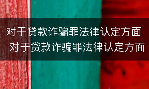 对于贷款诈骗罪法律认定方面 对于贷款诈骗罪法律认定方面的问题