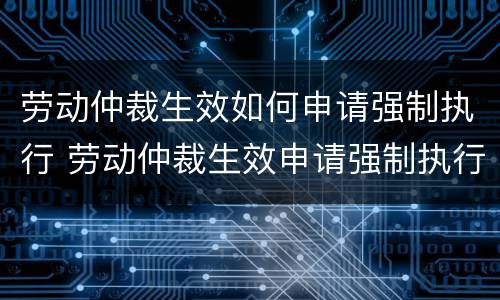 劳动仲裁生效如何申请强制执行 劳动仲裁生效申请强制执行公司提出异议