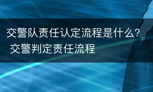 交警队责任认定流程是什么？ 交警判定责任流程