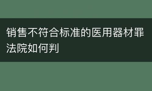 销售不符合标准的医用器材罪法院如何判