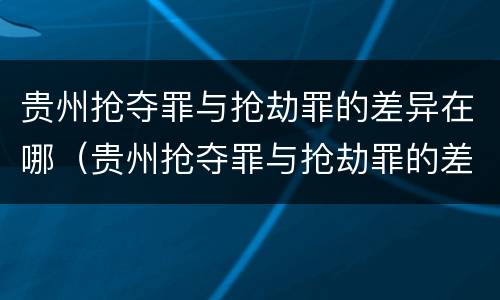 贵州抢夺罪与抢劫罪的差异在哪（贵州抢夺罪与抢劫罪的差异在哪里）