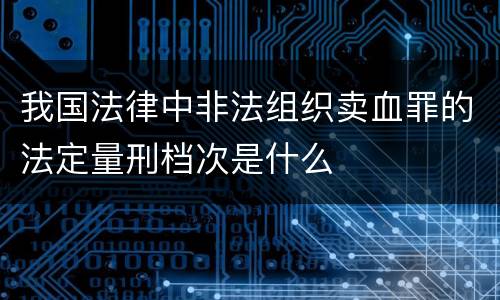 我国法律中非法组织卖血罪的法定量刑档次是什么
