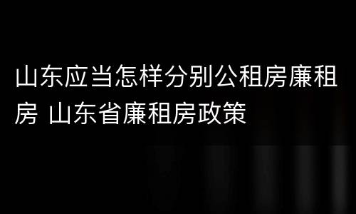 山东应当怎样分别公租房廉租房 山东省廉租房政策
