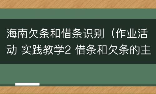 海南欠条和借条识别（作业活动 实践教学2 借条和欠条的主要区别是什么?）