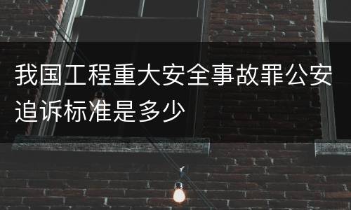 我国工程重大安全事故罪公安追诉标准是多少