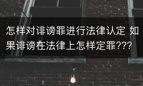 怎样对诽谤罪进行法律认定 如果诽谤在法律上怎样定罪???
