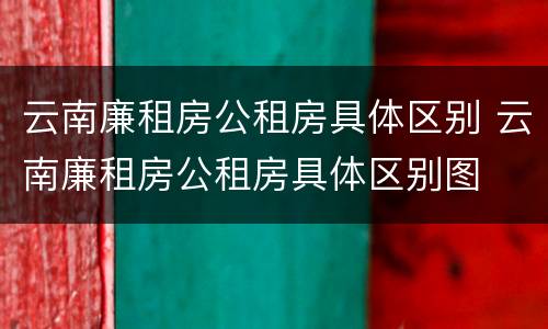 云南廉租房公租房具体区别 云南廉租房公租房具体区别图