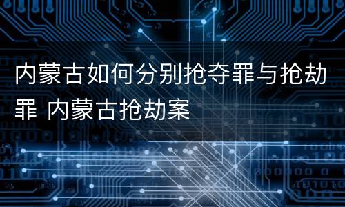 内蒙古如何分别抢夺罪与抢劫罪 内蒙古抢劫案