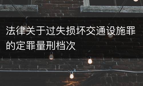 法律关于过失损坏交通设施罪的定罪量刑档次