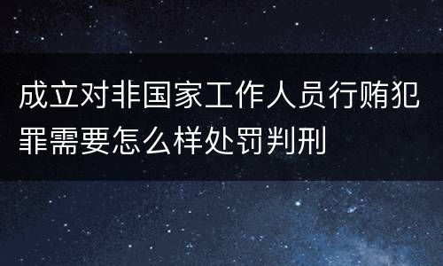 成立对非国家工作人员行贿犯罪需要怎么样处罚判刑