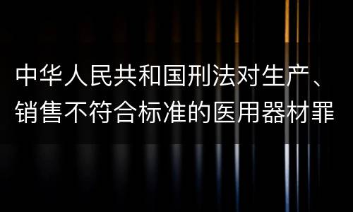 中华人民共和国刑法对生产、销售不符合标准的医用器材罪既遂如何处罚