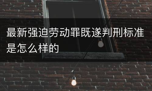 最新强迫劳动罪既遂判刑标准是怎么样的