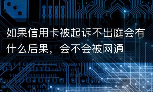如果信用卡被起诉不出庭会有什么后果，会不会被网通