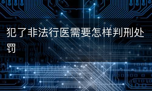犯了非法行医需要怎样判刑处罚