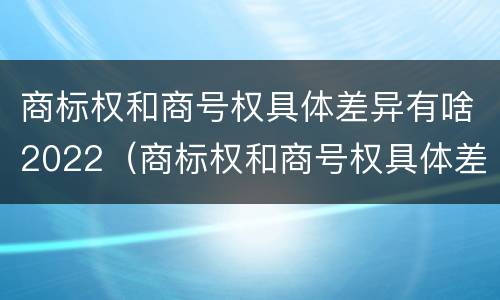商标权和商号权具体差异有啥2022（商标权和商号权具体差异有啥2022年的）